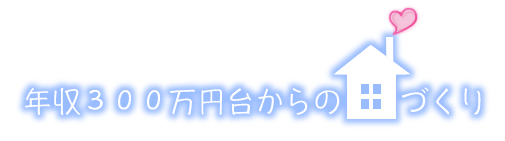 年収300万円台からの家づくり